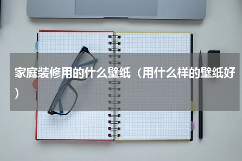 家庭装修用的什么壁纸（用什么样的壁纸好）