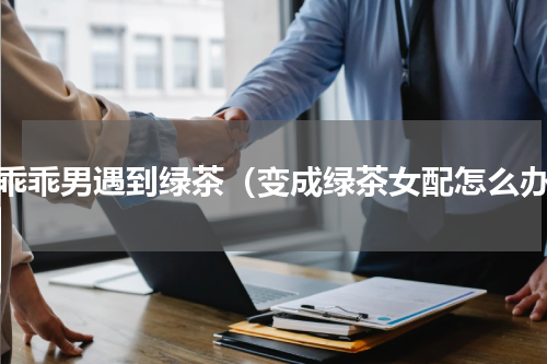 当乖乖男遇到绿茶（变成绿茶女配怎么办）