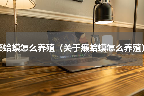 癞蛤蟆怎么养殖（关于癞蛤蟆怎么养殖）