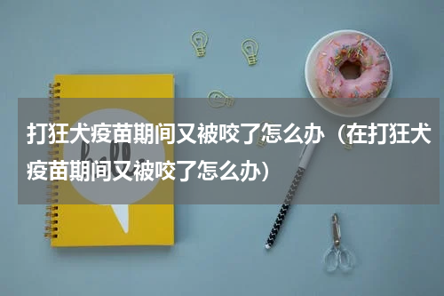 打狂犬疫苗期间又被咬了怎么办（在打狂犬疫苗期间又被咬了怎么办）
