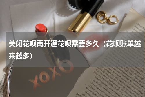 关闭花呗再开通花呗需要多久（花呗账单越来越多）