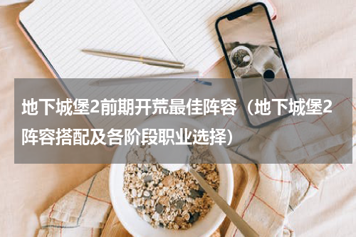 地下城堡2前期开荒最佳阵容（地下城堡2阵容搭配及各阶段职业选择）