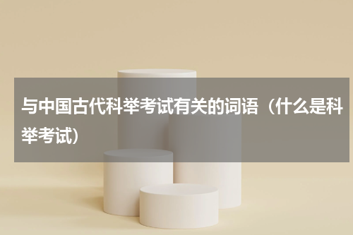 与中国古代科举考试有关的词语（什么是科举考试）