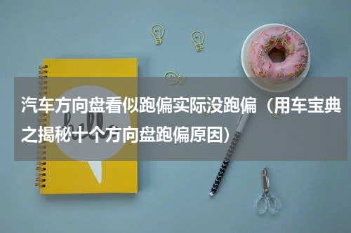 汽车方向盘看似跑偏实际没跑偏（用车宝典之揭秘十个方向盘跑偏原因）
