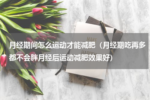 月经期间怎么运动才能减肥（月经期吃再多都不会胖月经后运动减肥效果好）