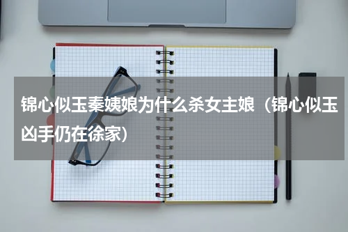 锦心似玉秦姨娘为什么杀女主娘（锦心似玉凶手仍在徐家）