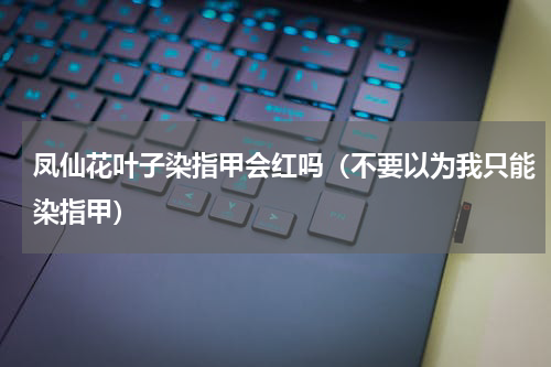 凤仙花叶子染指甲会红吗（不要以为我只能染指甲）