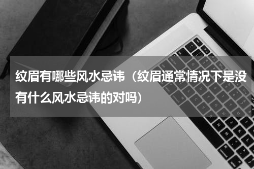 纹眉有哪些风水忌讳（纹眉通常情况下是没有什么风水忌讳的对吗）