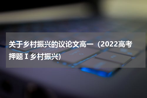 关于乡村振兴的议论文高一（2022高考押题Ⅰ乡村振兴）