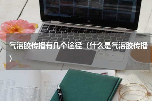 气溶胶传播有几个途径（什么是气溶胶传播）