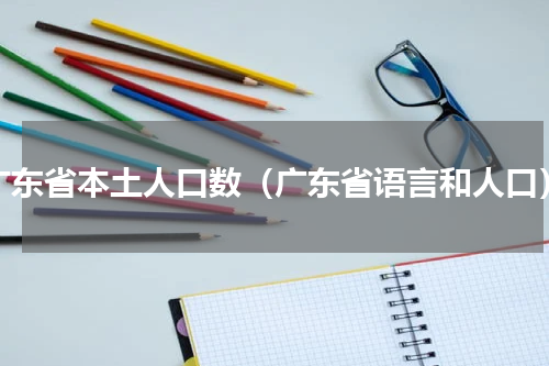 广东省本土人口数（广东省语言和人口）