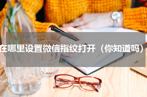 在哪里设置微信指纹打开（你知道吗）