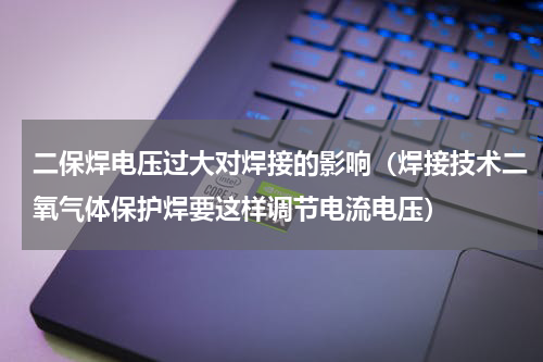 二保焊电压过大对焊接的影响（焊接技术二氧气体保护焊要这样调节电流电压）