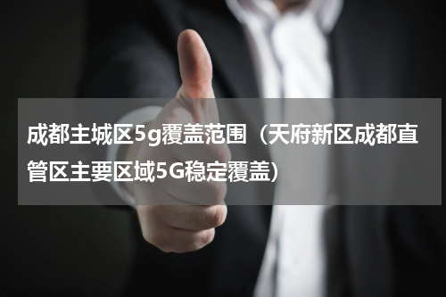成都主城区5g覆盖范围（天府新区成都直管区主要区域5G稳定覆盖）