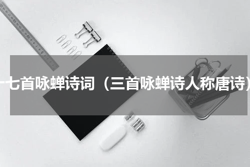 十七首咏蝉诗词（三首咏蝉诗人称唐诗）