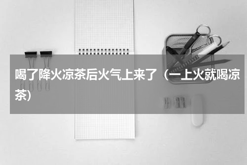 喝了降火凉茶后火气上来了（一上火就喝凉茶）