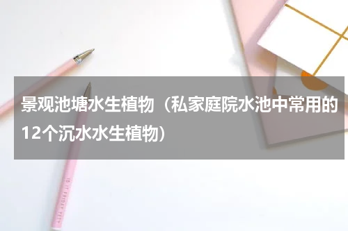 景观池塘水生植物（私家庭院水池中常用的12个沉水水生植物）