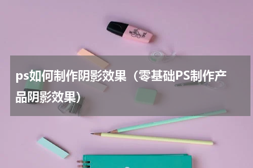 ps如何制作阴影效果（零基础PS制作产品阴影效果）