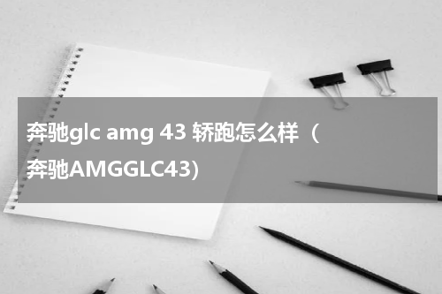 奔驰glc amg 43 轿跑怎么样（奔驰AMGGLC43）