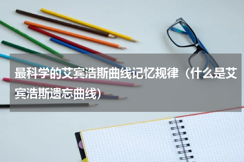 最科学的艾宾浩斯曲线记忆规律（什么是艾宾浩斯遗忘曲线）
