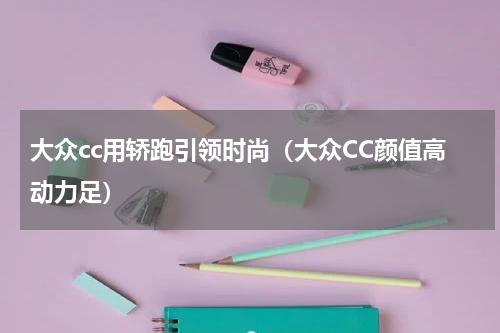 大众cc用轿跑引领时尚（大众CC颜值高动力足）