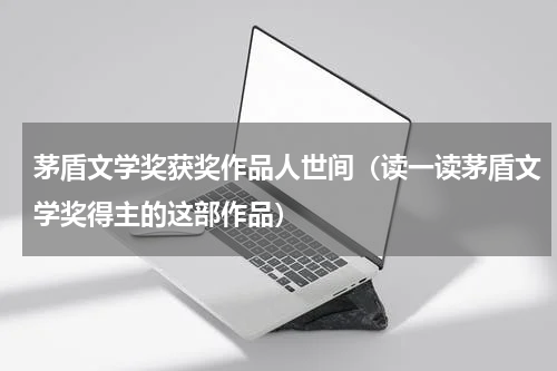 茅盾文学奖获奖作品人世间（读一读茅盾文学奖得主的这部作品）