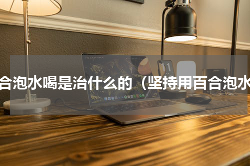 百合泡水喝是治什么的（坚持用百合泡水）