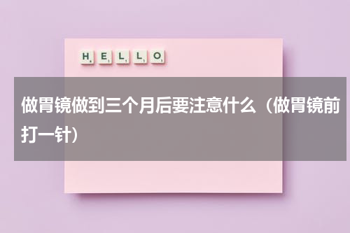 做胃镜做到三个月后要注意什么（做胃镜前打一针）