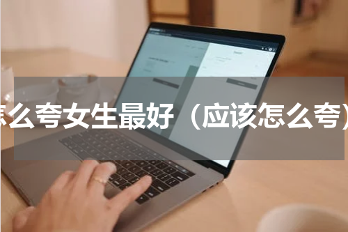 怎么夸女生最好（应该怎么夸）