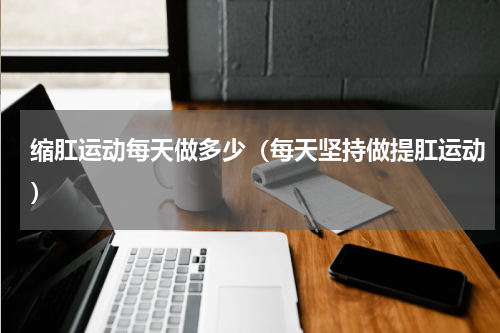 缩肛运动每天做多少（每天坚持做提肛运动）