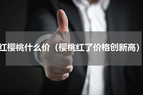 红樱桃什么价（樱桃红了价格创新高）