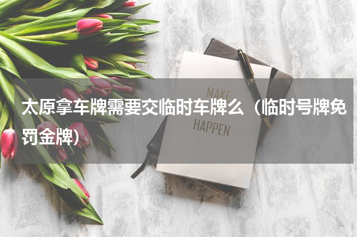 太原拿车牌需要交临时车牌么（临时号牌免罚金牌）