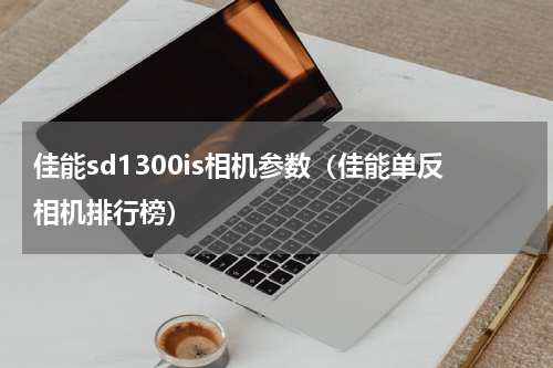 佳能sd1300is相机参数（佳能单反相机排行榜）