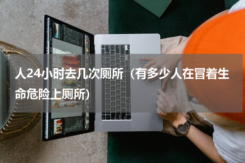 人24小时去几次厕所（有多少人在冒着生命危险上厕所）