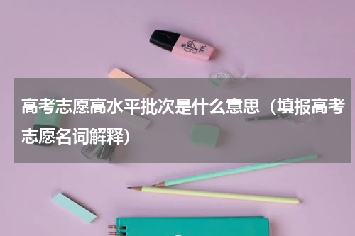 高考志愿高水平批次是什么意思（填报高考志愿名词解释）