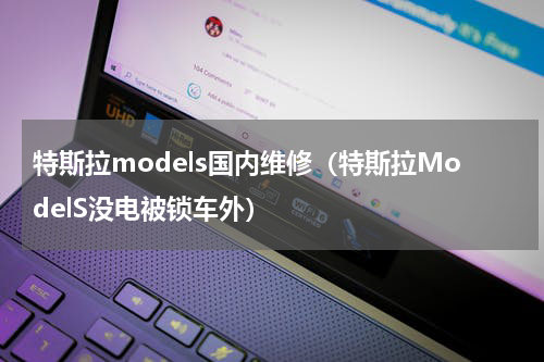 特斯拉models国内维修（特斯拉ModelS没电被锁车外）