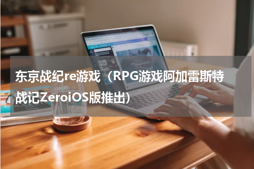 东京战纪re游戏（RPG游戏阿加雷斯特战记ZeroiOS版推出）
