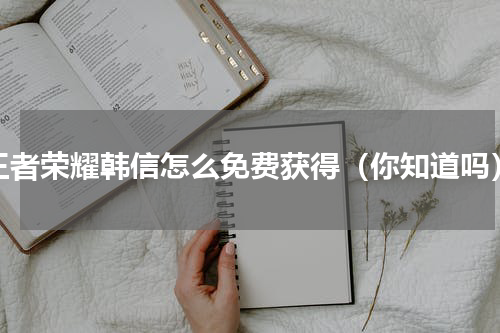 王者荣耀韩信怎么免费获得（你知道吗）