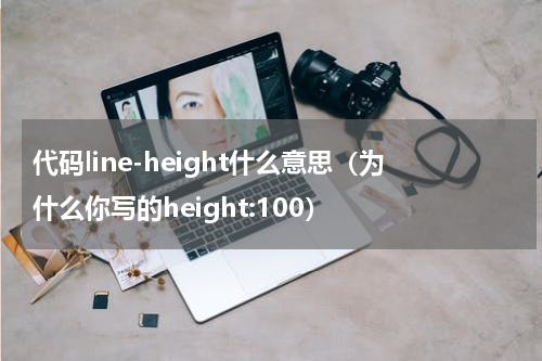代码line-height什么意思（为什么你写的height:100）
