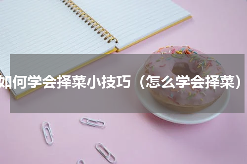 如何学会择菜小技巧（怎么学会择菜）