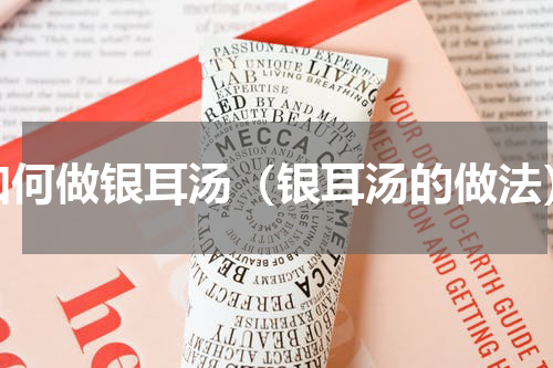 如何做银耳汤（银耳汤的做法）