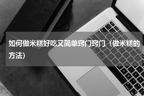 如何做米糕好吃又简单窍门窍门（做米糕的方法）