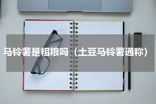 马铃薯是粗粮吗（土豆马铃薯通称）