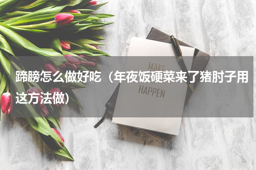 蹄膀怎么做好吃（年夜饭硬菜来了猪肘子用这方法做）