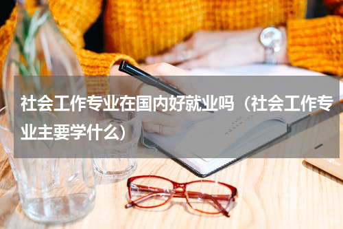 社会工作专业在国内好就业吗（社会工作专业主要学什么）