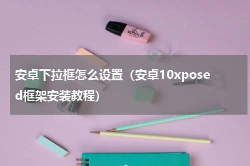 安卓下拉框怎么设置（安卓10xposed框架安装教程）