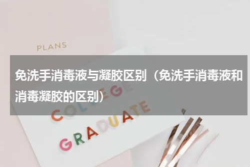 免洗手消毒液与凝胶区别（免洗手消毒液和消毒凝胶的区别）