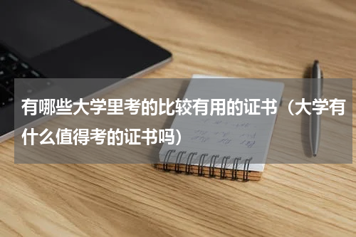 有哪些大学里考的比较有用的证书（大学有什么值得考的证书吗）