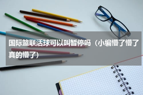国际篮联活球可以叫暂停吗（小编懵了懵了真的懵了）