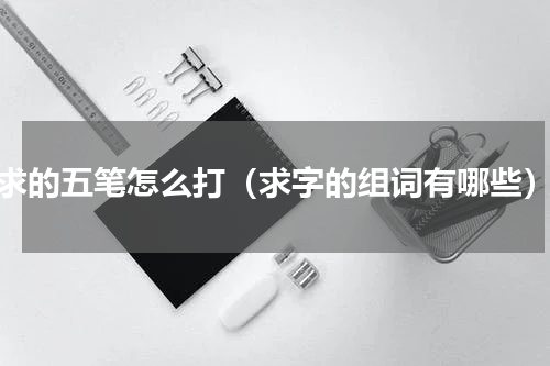 求的五笔怎么打（求字的组词有哪些）